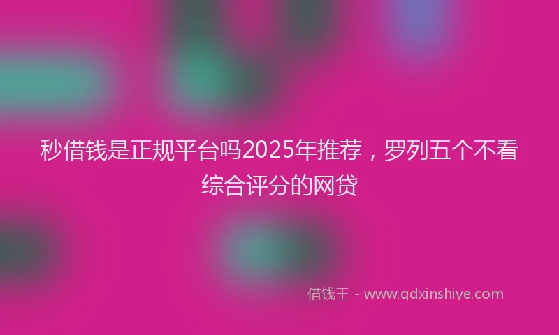 秒借钱是正规平台吗2025年推荐，罗列五个不看综合评分的网贷
