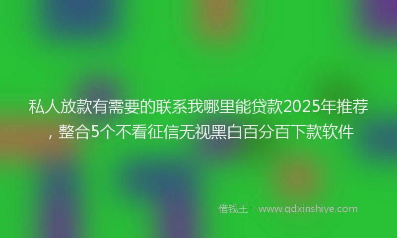 私人放款有需要的联系我哪里能贷款2025年推荐，整合5个不看征信无视黑白百分百下款软件