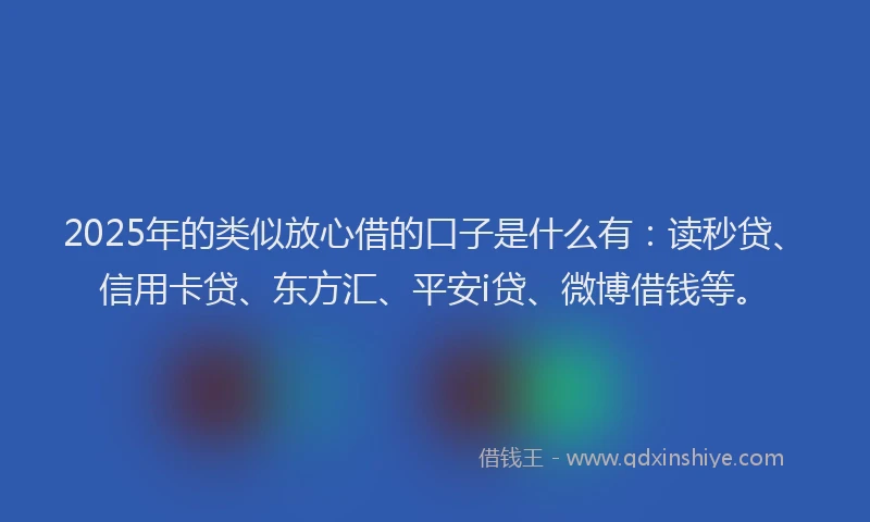 2025年的类似放心借的口子是什么有：读秒贷、信用卡贷、东方汇、平安i贷、微博借钱等。