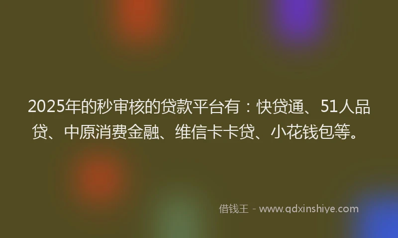 2025年的秒审核的贷款平台有：快贷通、51人品贷、中原消费金融、维信卡卡贷、小花钱包等。