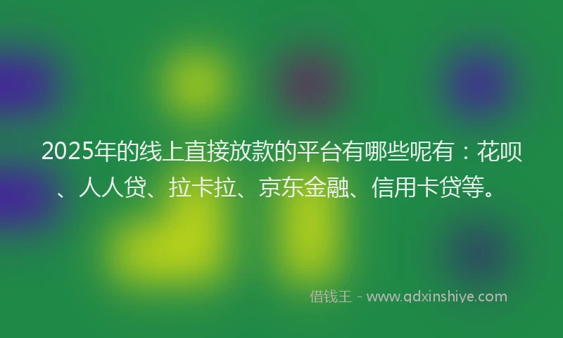 2025年的线上直接放款的平台有哪些呢有：花呗、人人贷、拉卡拉、京东金融、信用卡贷等。