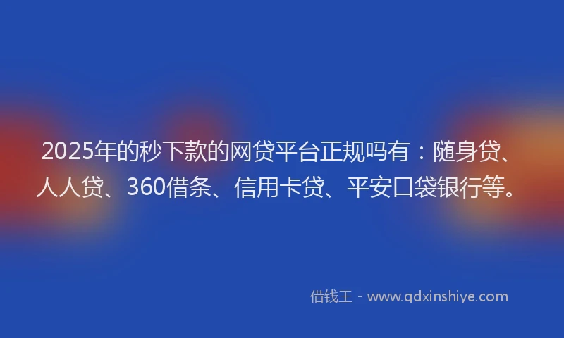 2025年的秒下款的网贷平台正规吗有：随身贷、人人贷、360借条、信用卡贷、平安口袋银行等。