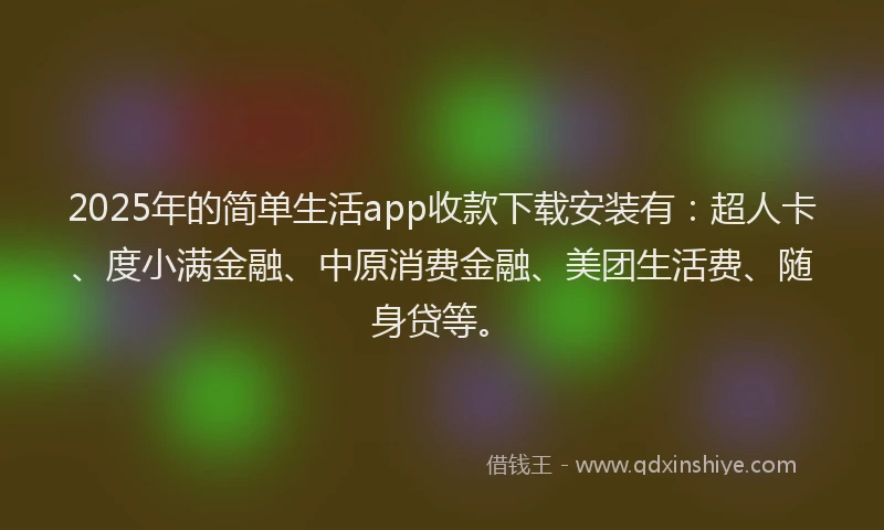 2025年的简单生活app收款下载安装有：超人卡、度小满金融、中原消费金融、美团生活费、随身贷等。