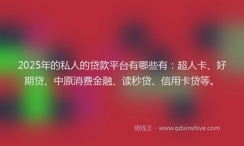 2025年的私人的贷款平台有哪些有：超人卡、好期贷、中原消费金融、读秒贷、信用卡贷等。