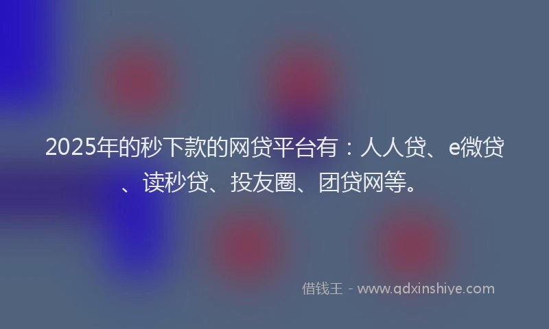 2025年的秒下款的网贷平台有：人人贷、e微贷、读秒贷、投友圈、团贷网等。