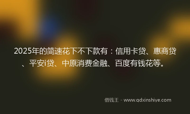 2025年的简速花下不下款有：信用卡贷、惠商贷、平安i贷、中原消费金融、百度有钱花等。