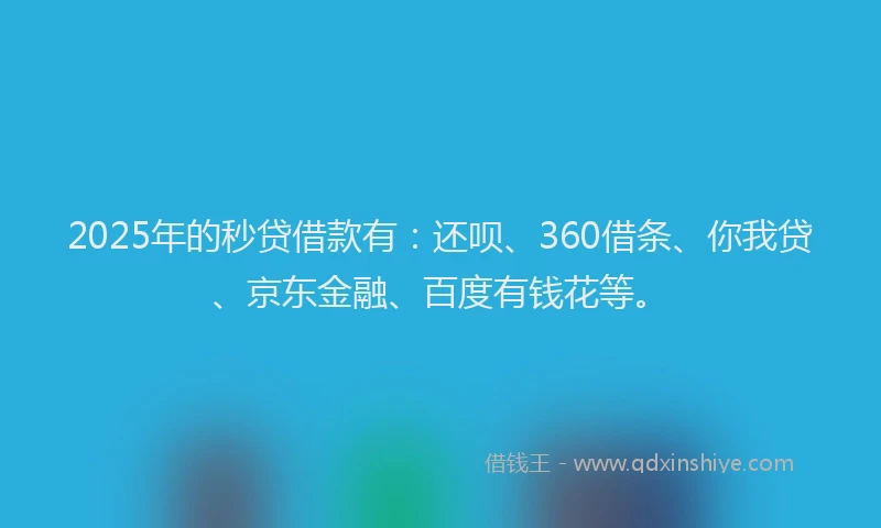 2025年的秒贷借款有：还呗、360借条、你我贷、京东金融、百度有钱花等。