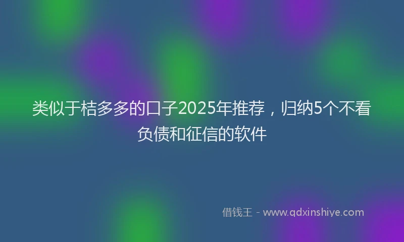 类似于桔多多的口子2025年推荐，归纳5个不看负债和征信的软件