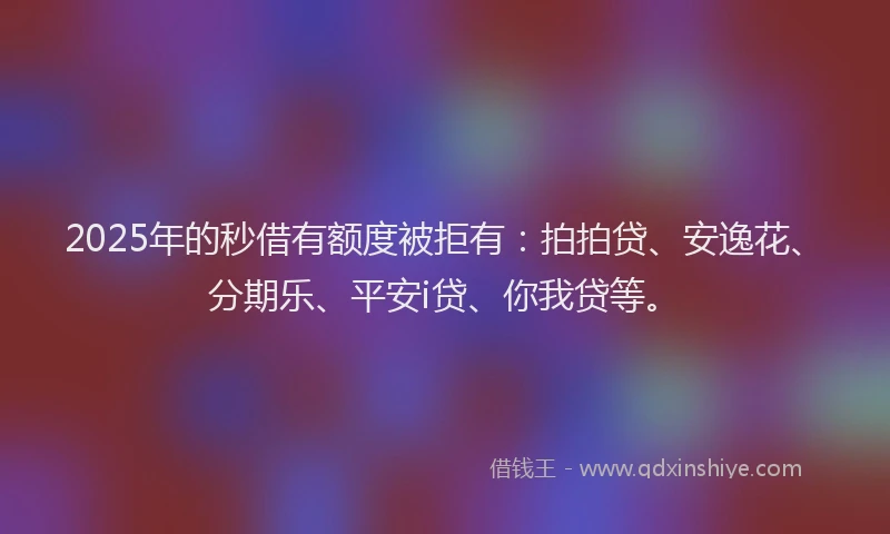 2025年的秒借有额度被拒有：拍拍贷、安逸花、分期乐、平安i贷、你我贷等。