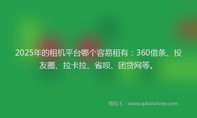 2025年的租机平台哪个容易租有：360借条、投友圈、拉卡拉、省呗、团贷网等。