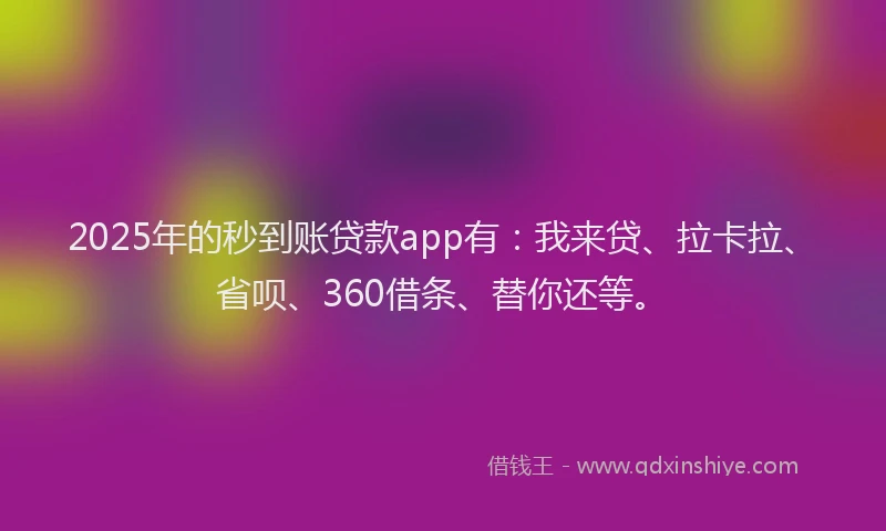 2025年的秒到账贷款app有：我来贷、拉卡拉、省呗、360借条、替你还等。