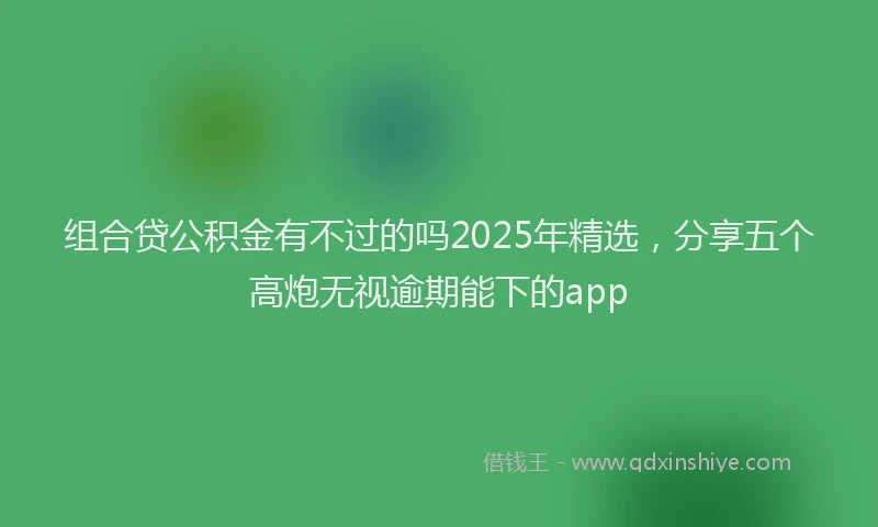 组合贷公积金有不过的吗2025年精选，分享五个高炮无视逾期能下的app