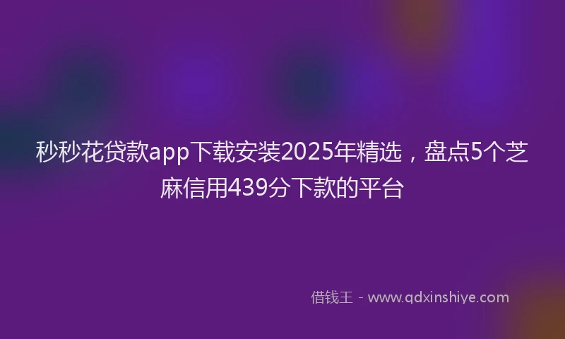 秒秒花贷款app下载安装2025年精选，盘点5个芝麻信用439分下款的平台
