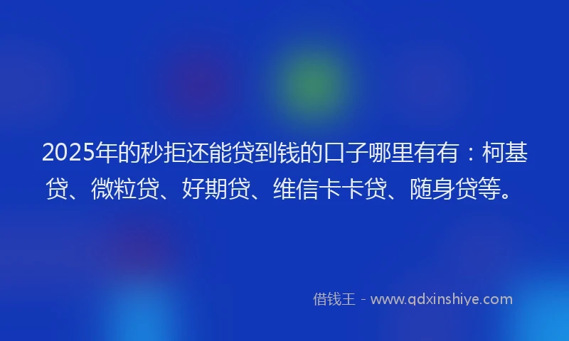 2025年的秒拒还能贷到钱的口子哪里有有：柯基贷、微粒贷、好期贷、维信卡卡贷、随身贷等。