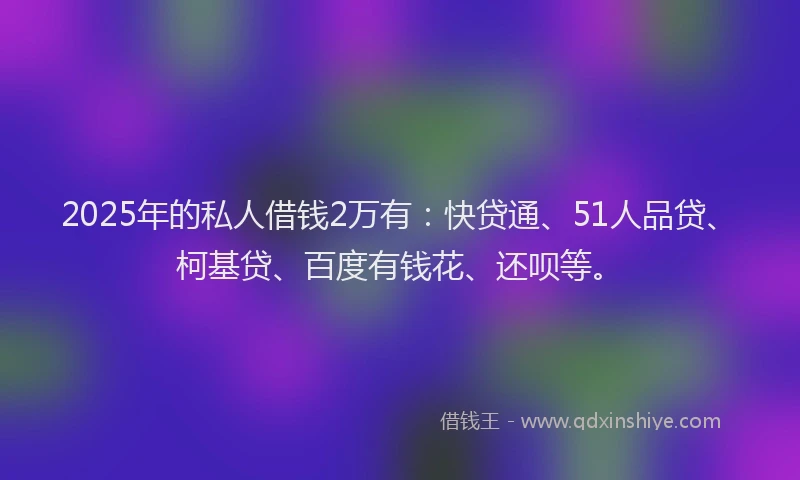 2025年的私人借钱2万有：快贷通、51人品贷、柯基贷、百度有钱花、还呗等。