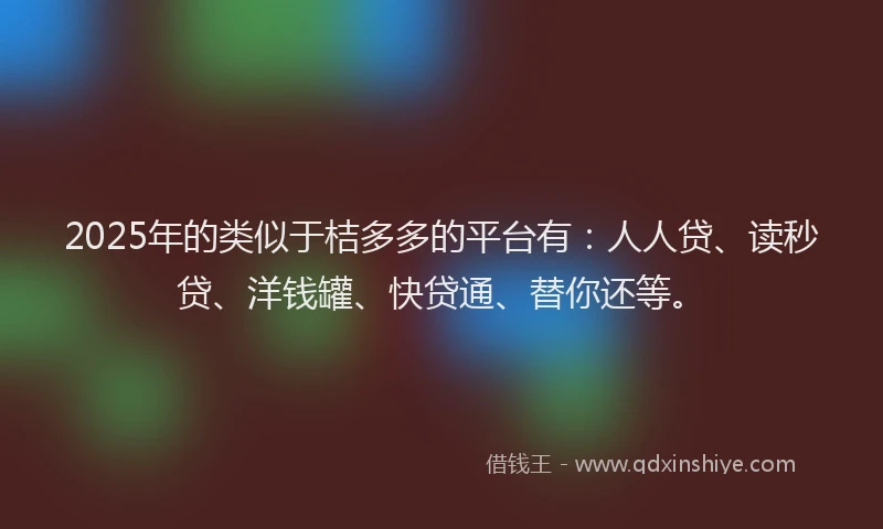 2025年的类似于桔多多的平台有：人人贷、读秒贷、洋钱罐、快贷通、替你还等。