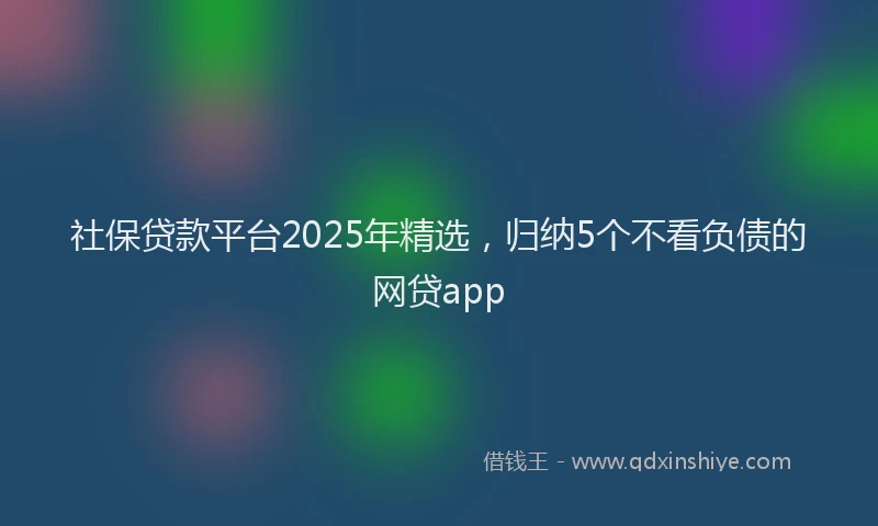 社保贷款平台2025年精选，归纳5个不看负债的网贷app