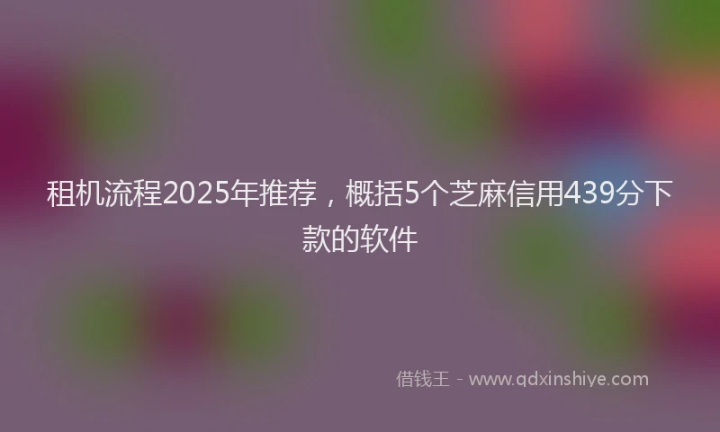 租机流程2025年推荐，概括5个芝麻信用439分下款的软件