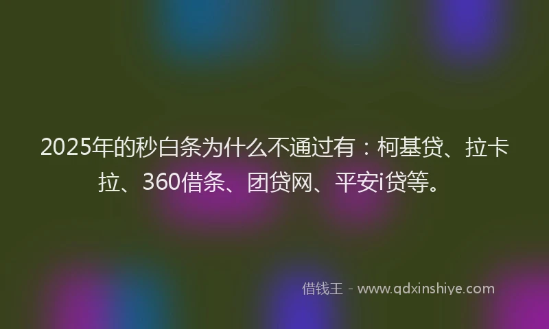 2025年的秒白条为什么不通过有：柯基贷、拉卡拉、360借条、团贷网、平安i贷等。