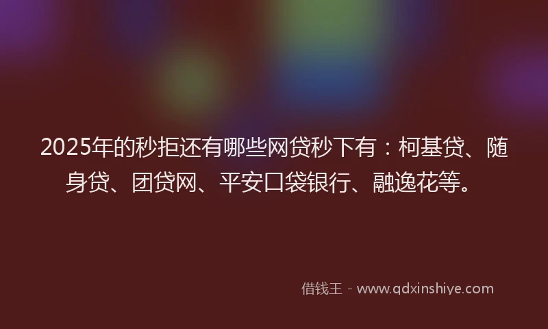 2025年的秒拒还有哪些网贷秒下有：柯基贷、随身贷、团贷网、平安口袋银行、融逸花等。
