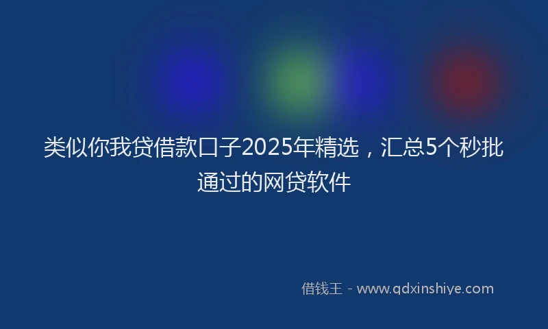类似你我贷借款口子2025年精选，汇总5个秒批通过的网贷软件