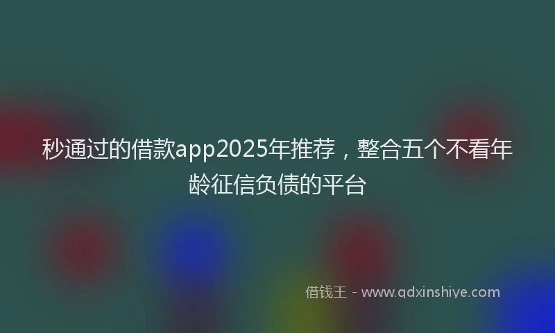 秒通过的借款app2025年推荐，整合五个不看年龄征信负债的平台