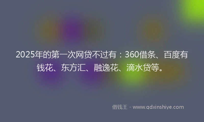 2025年的第一次网贷不过有：360借条、百度有钱花、东方汇、融逸花、滴水贷等。