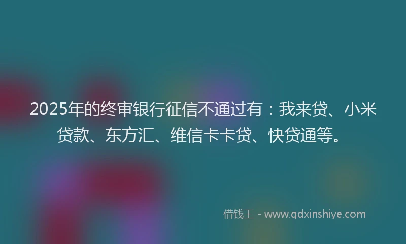 2025年的终审银行征信不通过有：我来贷、小米贷款、东方汇、维信卡卡贷、快贷通等。