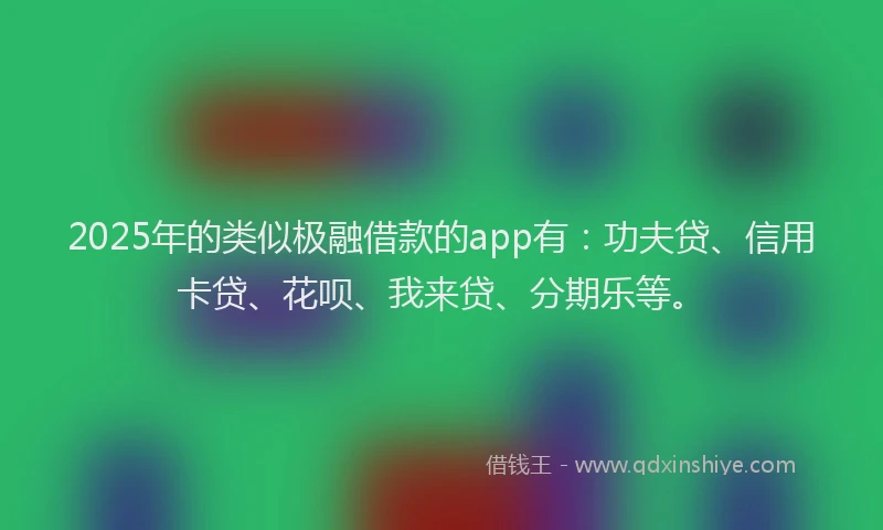 2025年的类似极融借款的app有：功夫贷、信用卡贷、花呗、我来贷、分期乐等。