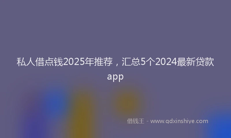私人借点钱2025年推荐，汇总5个2024最新贷款app