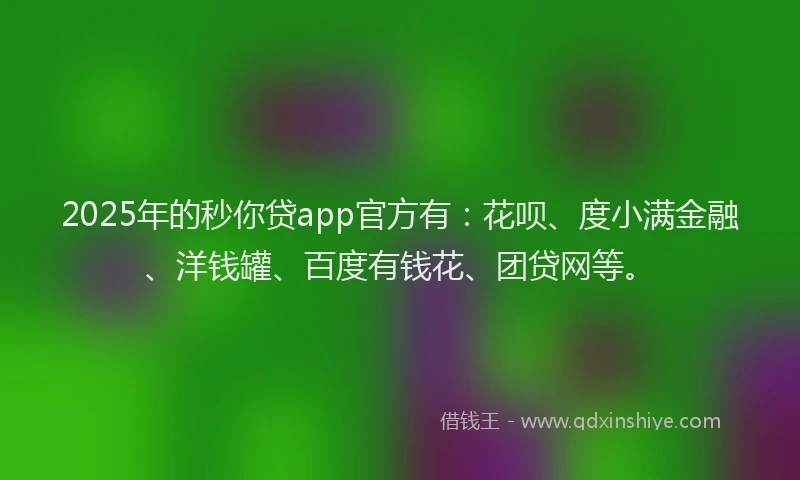 2025年的秒你贷app官方有：花呗、度小满金融、洋钱罐、百度有钱花、团贷网等。