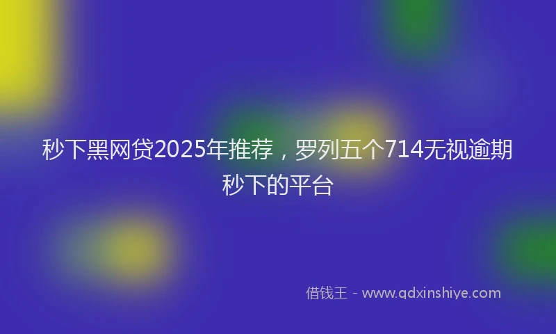 秒下黑网贷2025年推荐，罗列五个714无视逾期秒下的平台