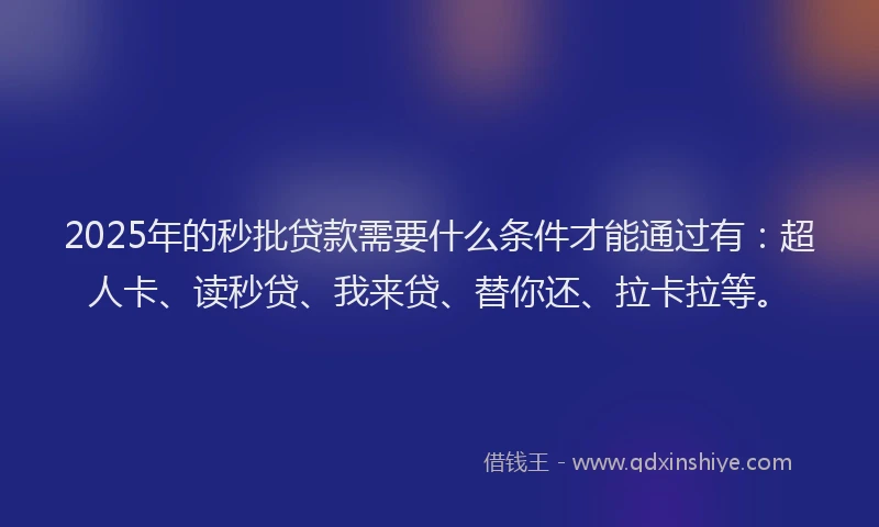 2025年的秒批贷款需要什么条件才能通过有：超人卡、读秒贷、我来贷、替你还、拉卡拉等。
