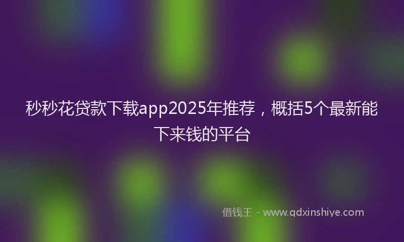 秒秒花贷款下载app2025年推荐，概括5个最新能下来钱的平台