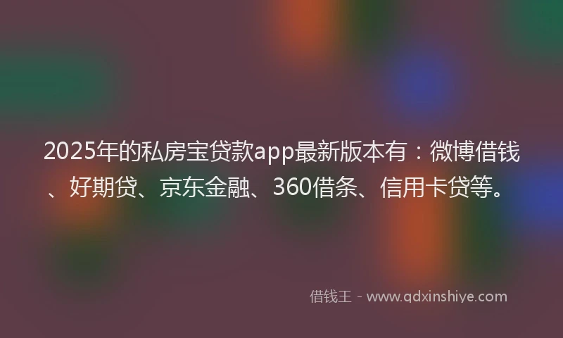 2025年的私房宝贷款app最新版本有：微博借钱、好期贷、京东金融、360借条、信用卡贷等。