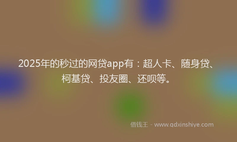 2025年的秒过的网贷app有：超人卡、随身贷、柯基贷、投友圈、还呗等。