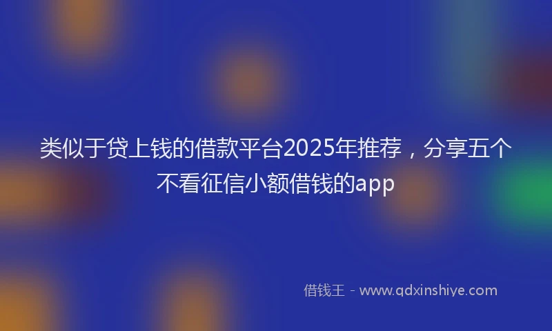 类似于贷上钱的借款平台2025年推荐，分享五个不看征信小额借钱的app