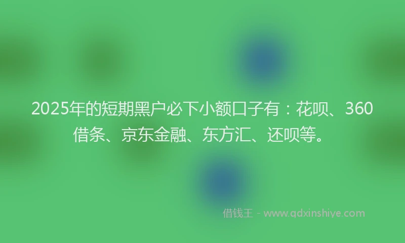 2025年的短期黑户必下小额口子有：花呗、360借条、京东金融、东方汇、还呗等。