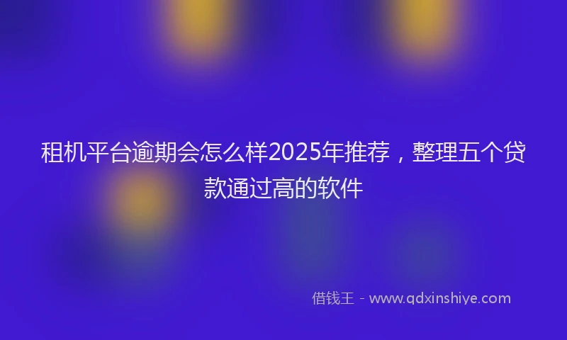 租机平台逾期会怎么样2025年推荐，整理五个贷款通过高的软件
