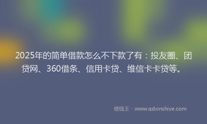 2025年的简单借款怎么不下款了有：投友圈、团贷网、360借条、信用卡贷、维信卡卡贷等。