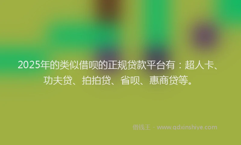 2025年的类似借呗的正规贷款平台有:超人卡、功夫贷、拍拍贷、省呗、惠商贷等。