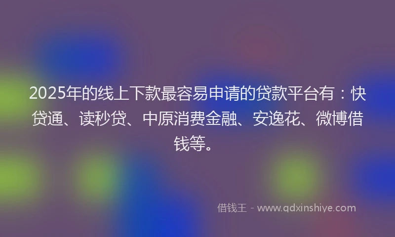 2025年的线上下款最容易申请的贷款平台有：快贷通、读秒贷、中原消费金融、安逸花、微博借钱等。