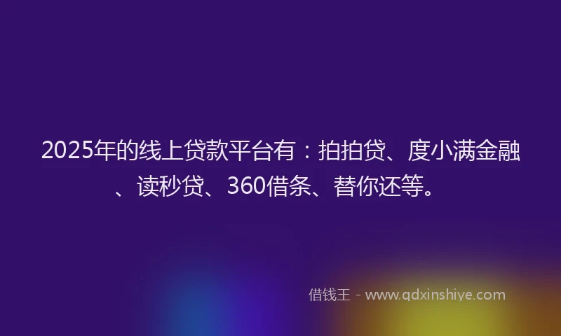 2025年的线上贷款平台有：拍拍贷、度小满金融、读秒贷、360借条、替你还等。