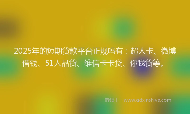 2025年的短期贷款平台正规吗有：超人卡、微博借钱、51人品贷、维信卡卡贷、你我贷等。