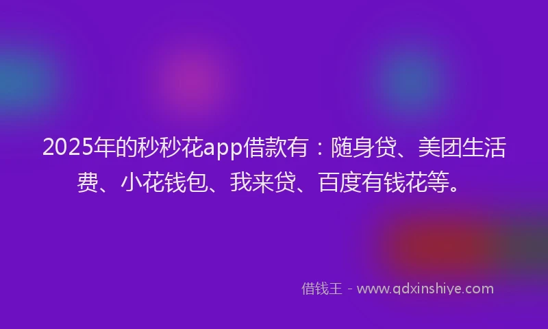 2025年的秒秒花app借款有：随身贷、美团生活费、小花钱包、我来贷、百度有钱花等。