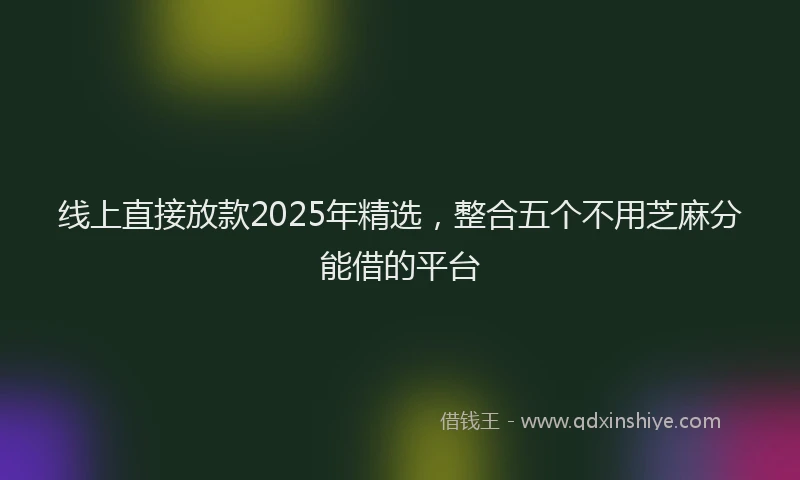 线上直接放款2025年精选，整合五个不用芝麻分能借的平台