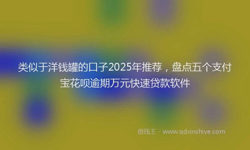 类似于洋钱罐的口子2025年推荐，盘点五个支付宝花呗逾期万元快速贷款软件
