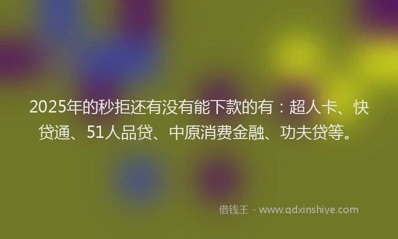 2025年的秒拒还有没有能下款的有：超人卡、快贷通、51人品贷、中原消费金融、功夫贷等。
