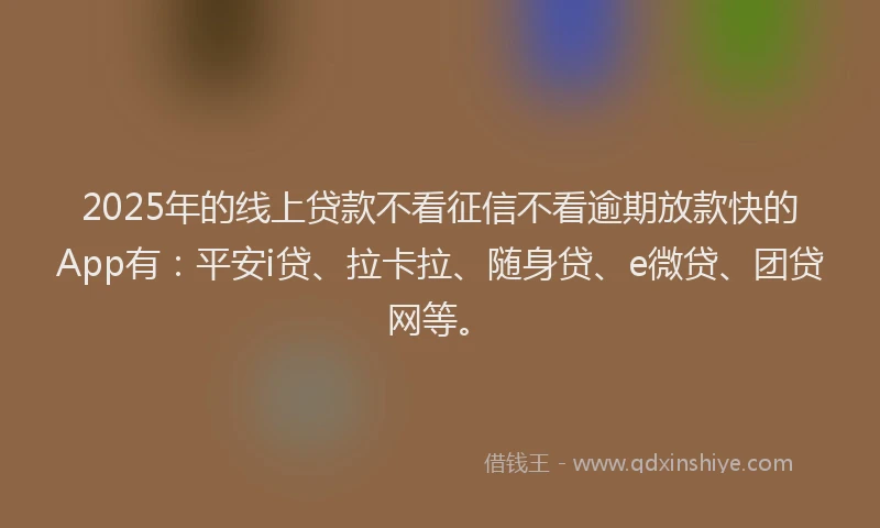 2025年的线上贷款不看征信不看逾期放款快的App有：平安i贷、拉卡拉、随身贷、e微贷、团贷网等。