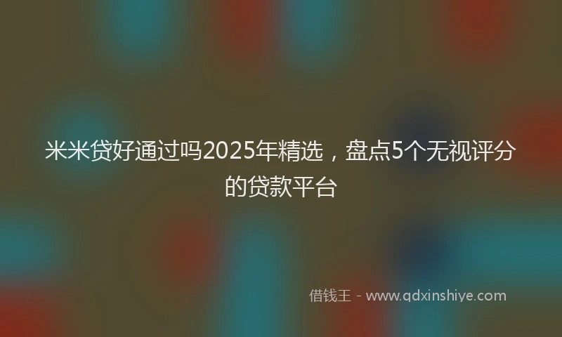 米米贷好通过吗2025年精选，盘点5个无视评分的贷款平台